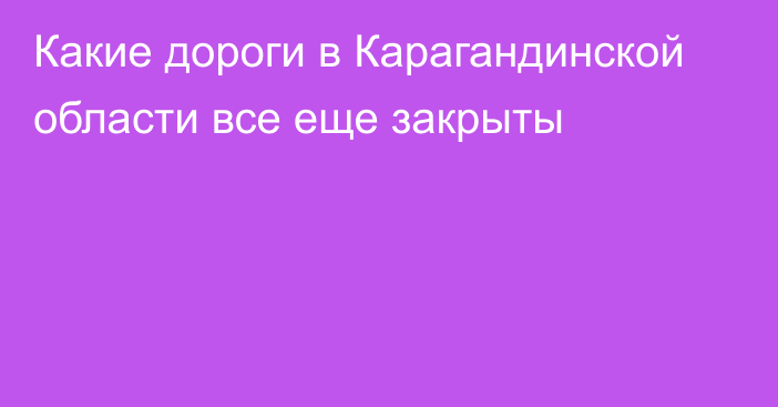 Какие дороги в Карагандинской области все еще закрыты