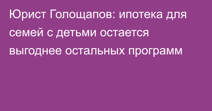 Юрист Голощапов: ипотека для семей с детьми остается выгоднее остальных программ