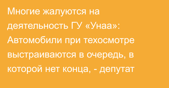 Многие жалуются на деятельность ГУ «Унаа»: Автомобили при техосмотре выстраиваются в очередь, в которой нет конца, - депутат