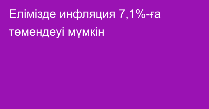 Елімізде инфляция 7,1%-ға төмендеуі мүмкін