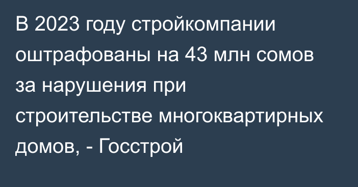 В 2023 году стройкомпании оштрафованы на 43 млн сомов за нарушения при строительстве многоквартирных домов, - Госстрой