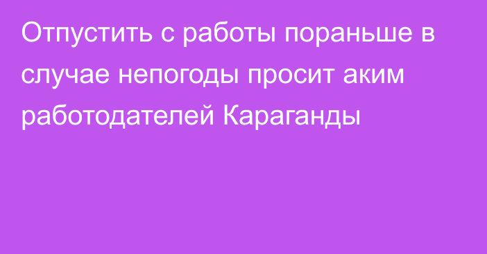 Отпустить с работы пораньше в случае непогоды просит аким работодателей Караганды