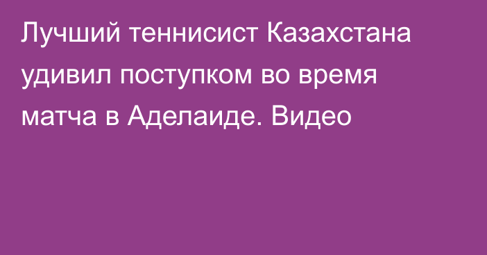 Лучший теннисист Казахстана удивил поступком во время матча в Аделаиде. Видео