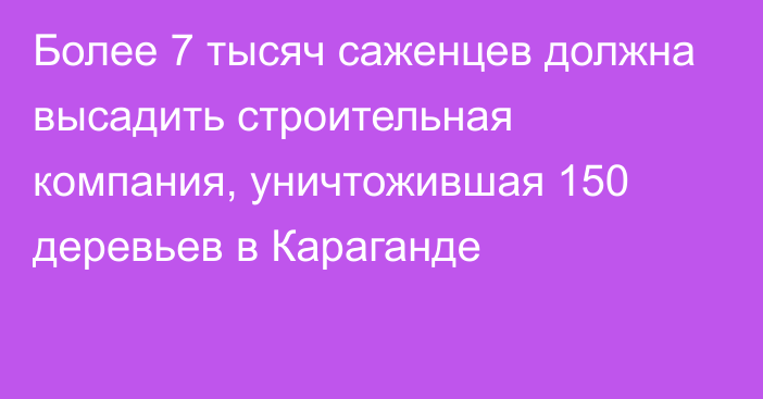 Более 7 тысяч саженцев должна высадить строительная компания, уничтожившая 150 деревьев в Караганде