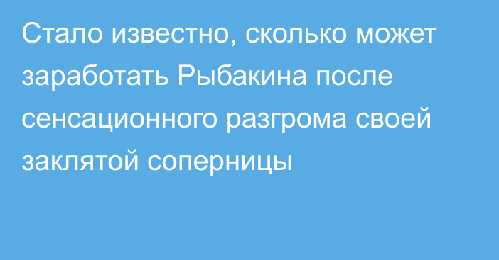 Стало известно, сколько может заработать Рыбакина после сенсационного разгрома своей заклятой соперницы