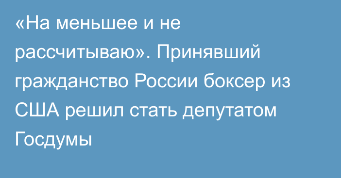 «На меньшее и не рассчитываю». Принявший гражданство России боксер из США решил стать депутатом Госдумы