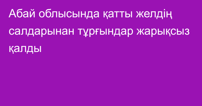 Абай облысында қатты желдің салдарынан тұрғындар жарықсыз қалды