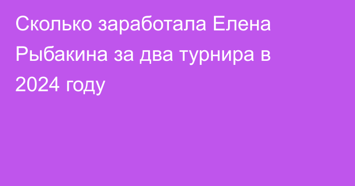 Сколько заработала Елена Рыбакина за два турнира в 2024 году