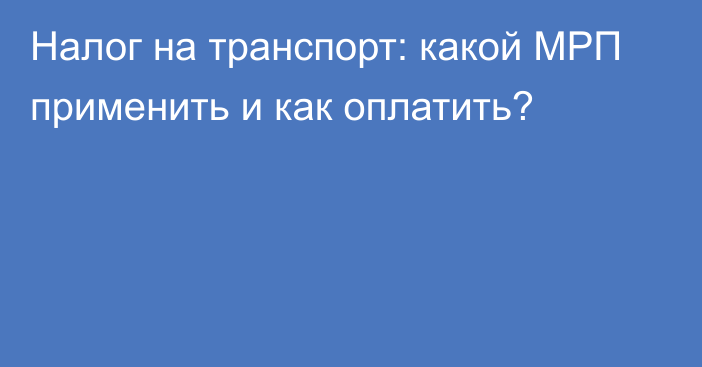 Налог на транспорт: какой МРП применить и как оплатить?