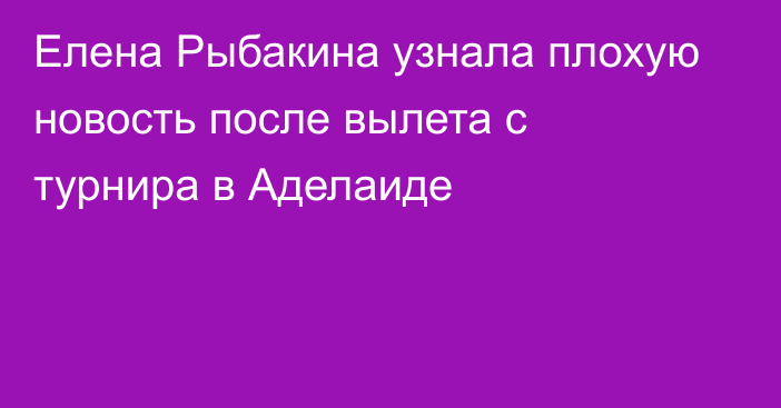 Елена Рыбакина узнала плохую новость после вылета с турнира в Аделаиде