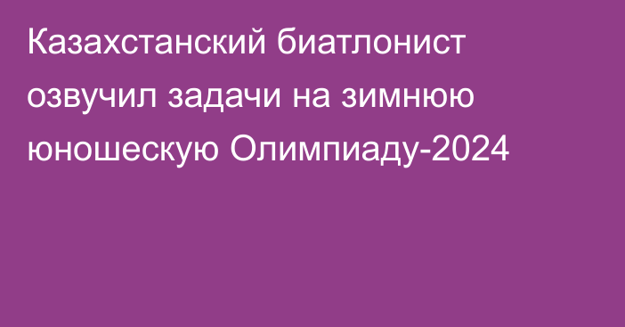 Казахстанский биатлонист озвучил задачи на зимнюю юношескую Олимпиаду-2024