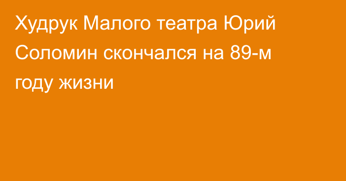 Худрук Малого театра Юрий Соломин скончался на 89-м году жизни