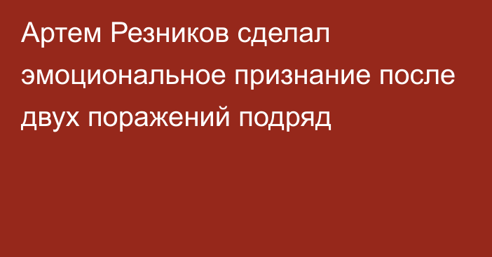 Артем Резников сделал эмоциональное признание после двух поражений подряд