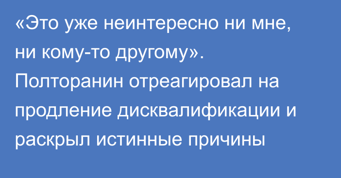 «Это уже неинтересно ни мне, ни кому-то другому». Полторанин отреагировал на продление дисквалификации и раскрыл истинные причины