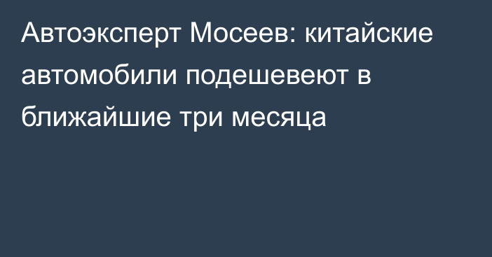 Автоэксперт Мосеев: китайские автомобили подешевеют в ближайшие три месяца