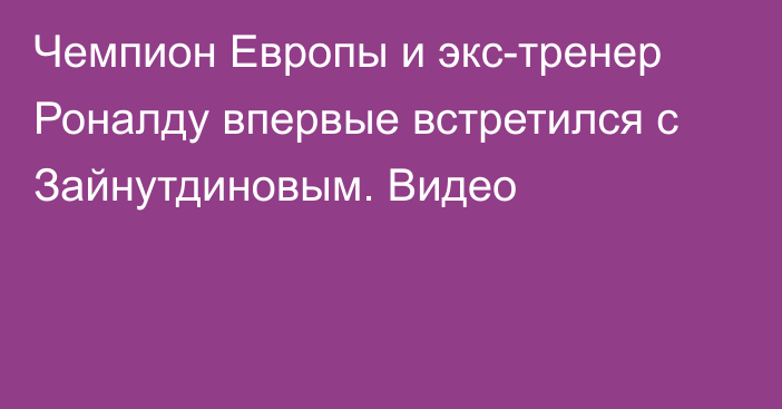 Чемпион Европы и экс-тренер Роналду впервые встретился с Зайнутдиновым. Видео