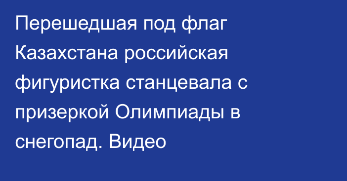 Перешедшая под флаг Казахстана российская фигуристка станцевала с призеркой Олимпиады в снегопад. Видео