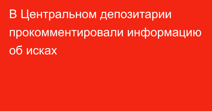 В Центральном депозитарии прокомментировали информацию об исках