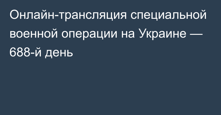 Онлайн-трансляция специальной военной операции на Украине — 688-й день