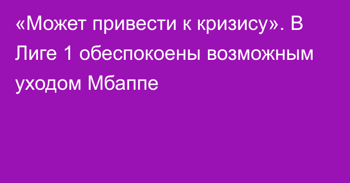 «Может привести к кризису». В Лиге 1 обеспокоены возможным уходом Мбаппе