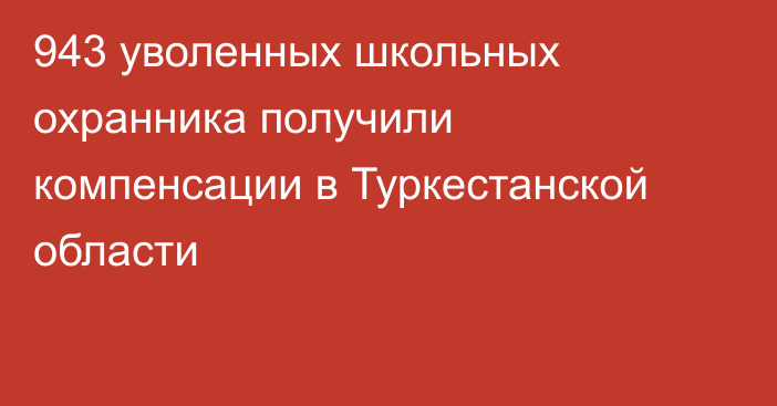 943 уволенных школьных охранника получили компенсации в Туркестанской области