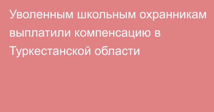 Уволенным школьным охранникам выплатили компенсацию в Туркестанской области