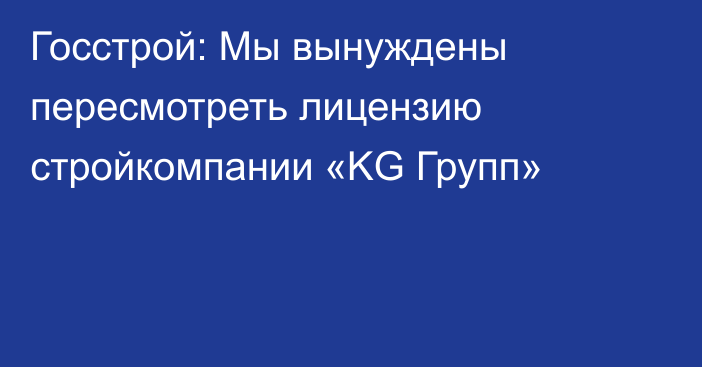 Госстрой: Мы вынуждены пересмотреть лицензию стройкомпании «KG Групп»