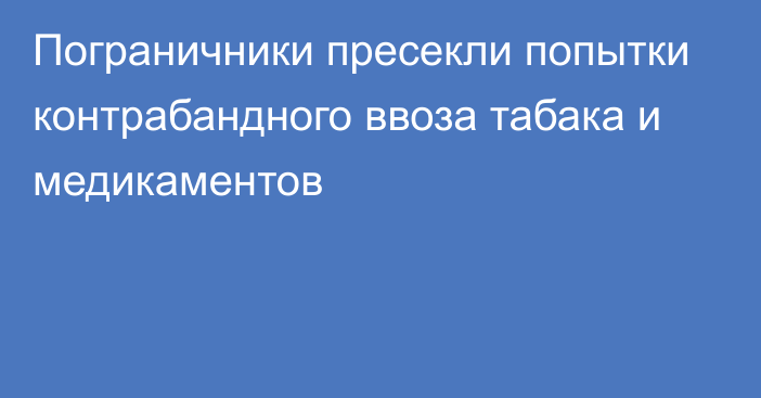 Пограничники пресекли попытки контрабандного ввоза табака и медикаментов