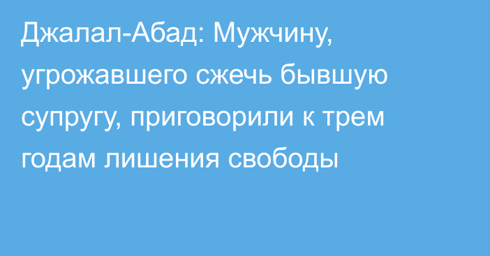 Джалал-Абад: Мужчину, угрожавшего сжечь бывшую супругу, приговорили к трем годам лишения свободы