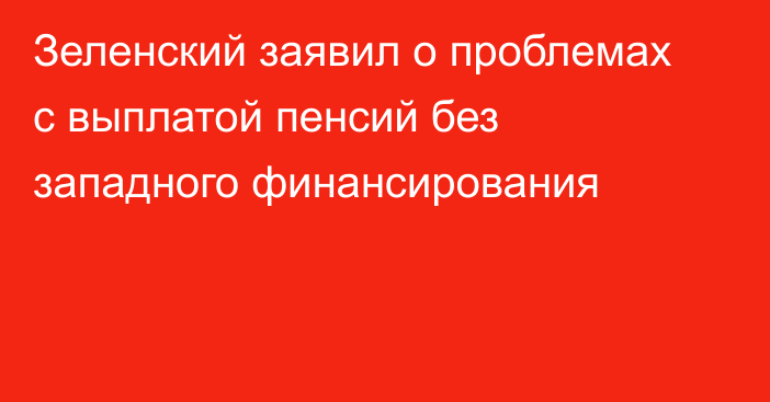 Зеленский заявил о проблемах с выплатой пенсий без западного финансирования