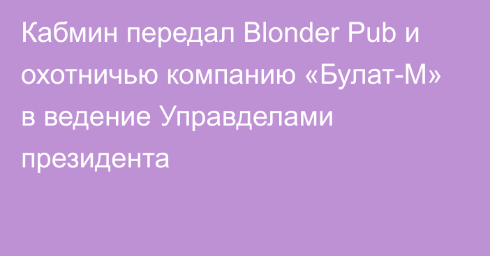 Кабмин передал  Blonder Pub и охотничью компанию «Булат-М» в ведение Управделами президента