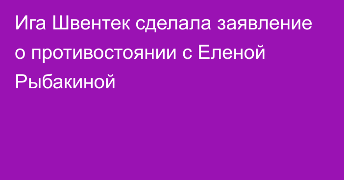 Ига Швентек сделала заявление о противостоянии с Еленой Рыбакиной