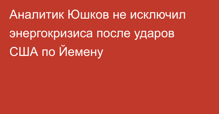 Аналитик Юшков не исключил энергокризиса после ударов США по Йемену