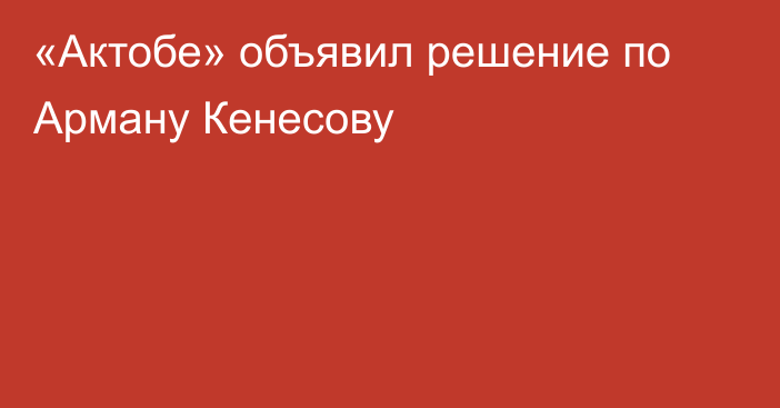 «Актобе» объявил решение по Арману Кенесову