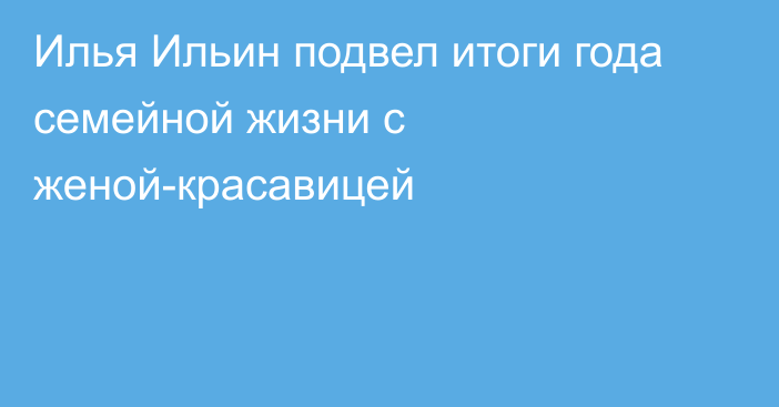 Илья Ильин подвел итоги года семейной жизни с женой-красавицей