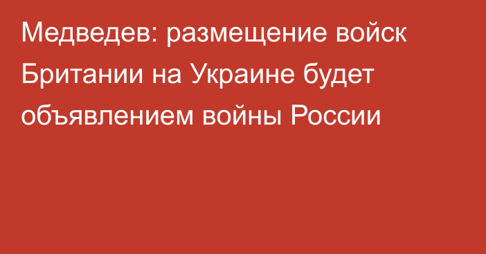 Медведев: размещение войск Британии на Украине будет объявлением войны России