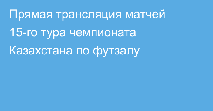 Прямая трансляция матчей 15-го тура чемпионата Казахстана по футзалу