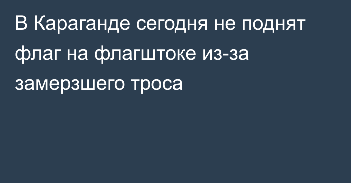 В Караганде сегодня не поднят флаг на флагштоке из-за замерзшего троса