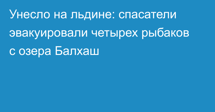 Унесло на льдине: спасатели эвакуировали четырех рыбаков с озера Балхаш