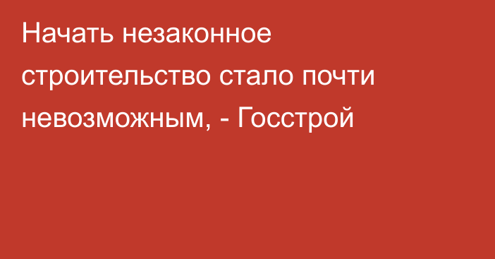 Начать незаконное строительство стало почти невозможным, - Госстрой 