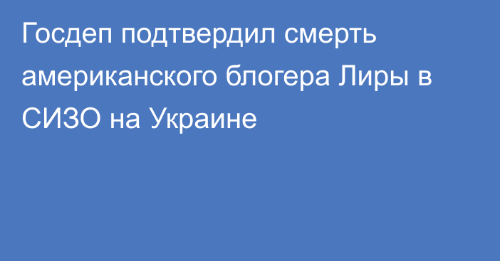 Госдеп подтвердил смерть американского блогера Лиры в СИЗО на Украине