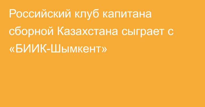 Российский клуб капитана сборной Казахстана сыграет с «БИИК-Шымкент»