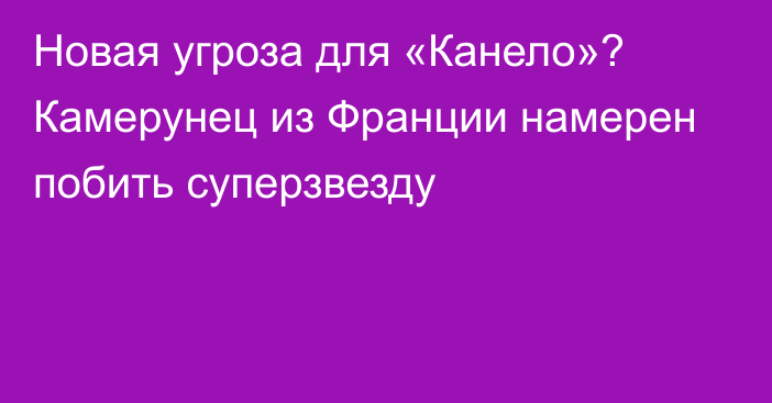 Новая угроза для «Канело»? Камерунец из Франции намерен побить суперзвезду