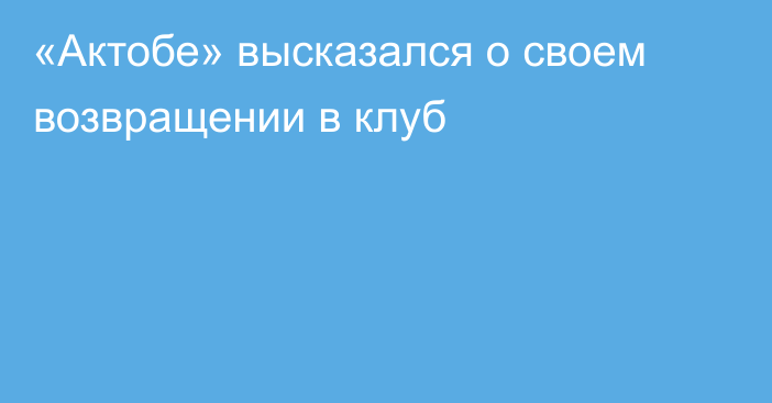 «Актобе» высказался о своем возвращении в клуб