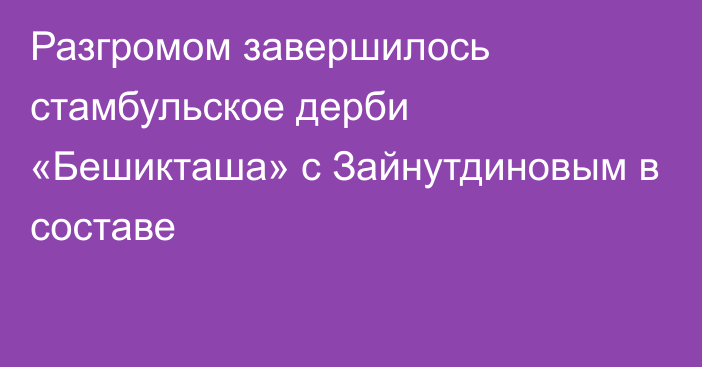 Разгромом завершилось стамбульское дерби «Бешикташа» с Зайнутдиновым в составе