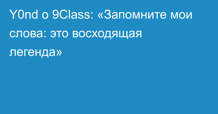 Y0nd о 9Class: «Запомните мои слова: это восходящая легенда»