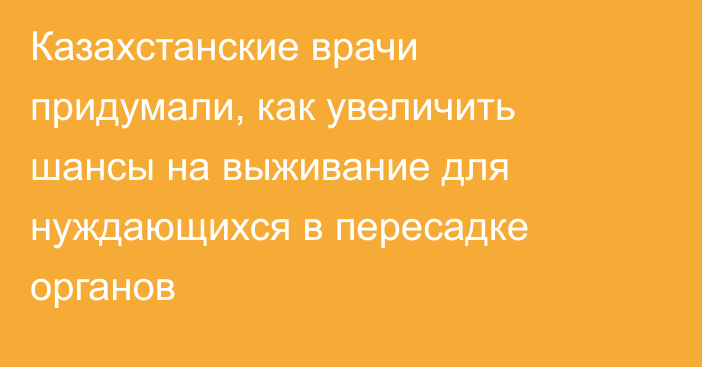 Казахстанские врачи придумали, как увеличить шансы на выживание для нуждающихся в пересадке органов