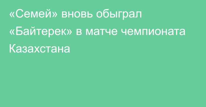 «Семей» вновь обыграл «Байтерек» в матче чемпионата Казахстана