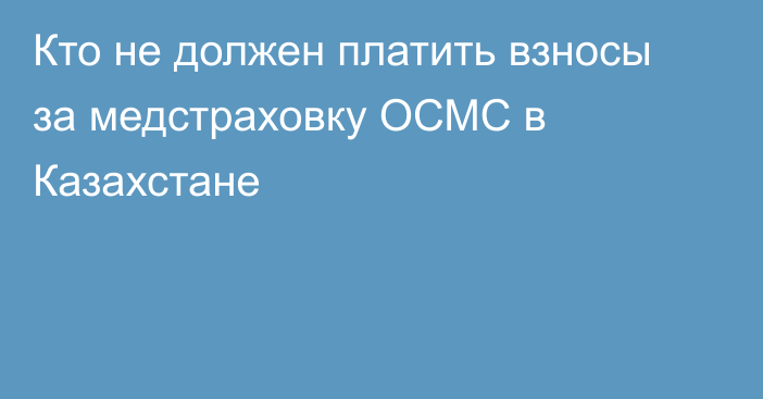 Кто не должен платить взносы за медстраховку ОСМС в Казахстане