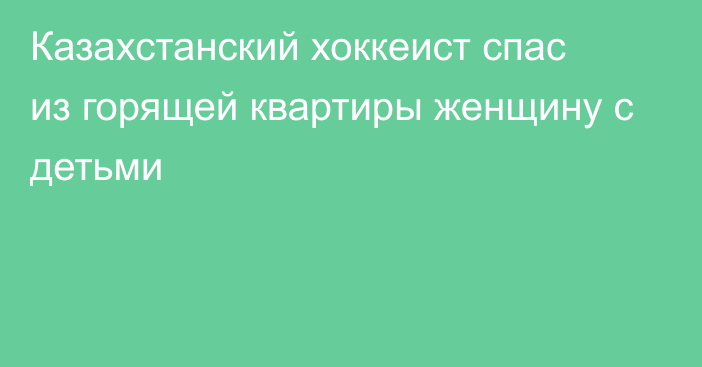 Казахстанский хоккеист спас из горящей квартиры женщину с детьми